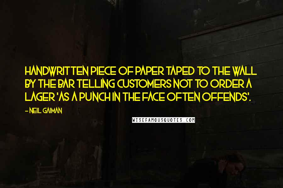 Neil Gaiman Quotes: handwritten piece of paper taped to the wall by the bar telling customers not to order a lager 'as a punch in the face often offends'.