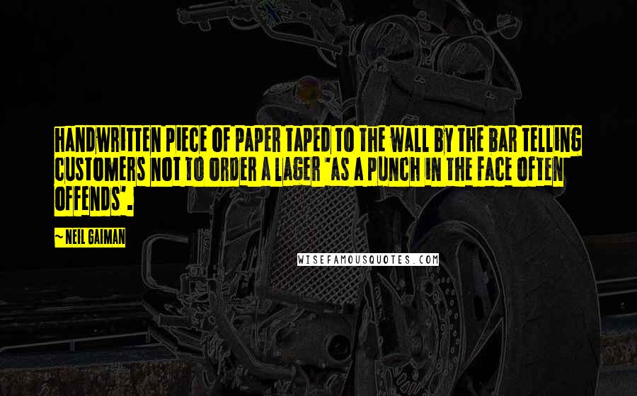 Neil Gaiman Quotes: handwritten piece of paper taped to the wall by the bar telling customers not to order a lager 'as a punch in the face often offends'.