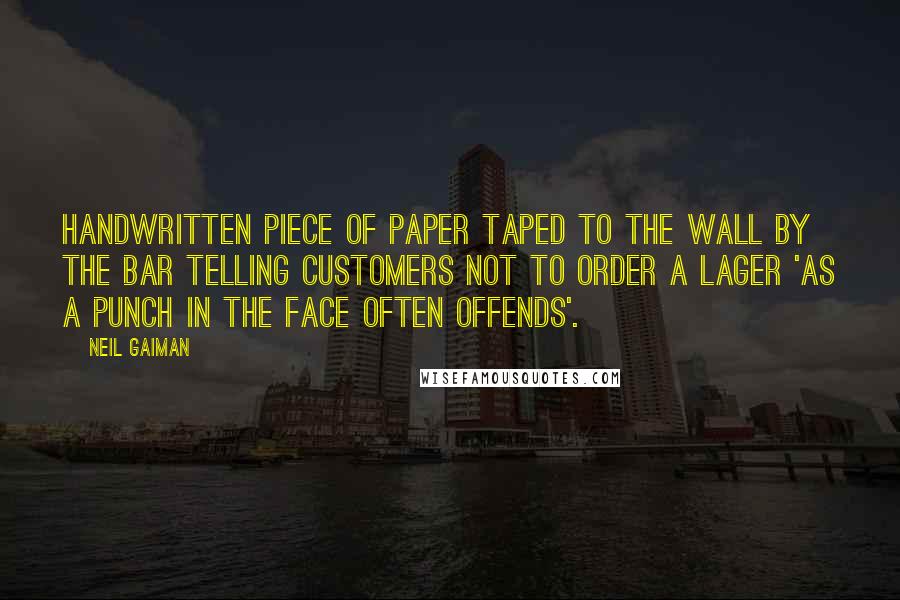 Neil Gaiman Quotes: handwritten piece of paper taped to the wall by the bar telling customers not to order a lager 'as a punch in the face often offends'.