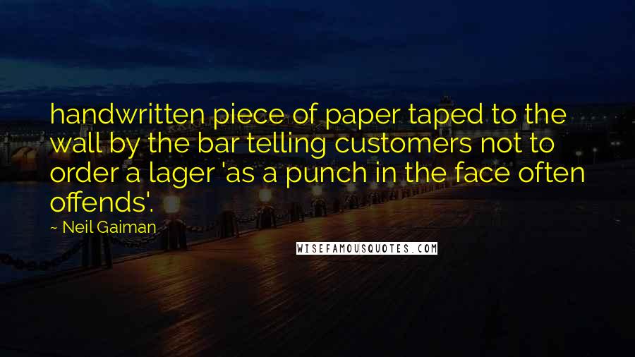 Neil Gaiman Quotes: handwritten piece of paper taped to the wall by the bar telling customers not to order a lager 'as a punch in the face often offends'.