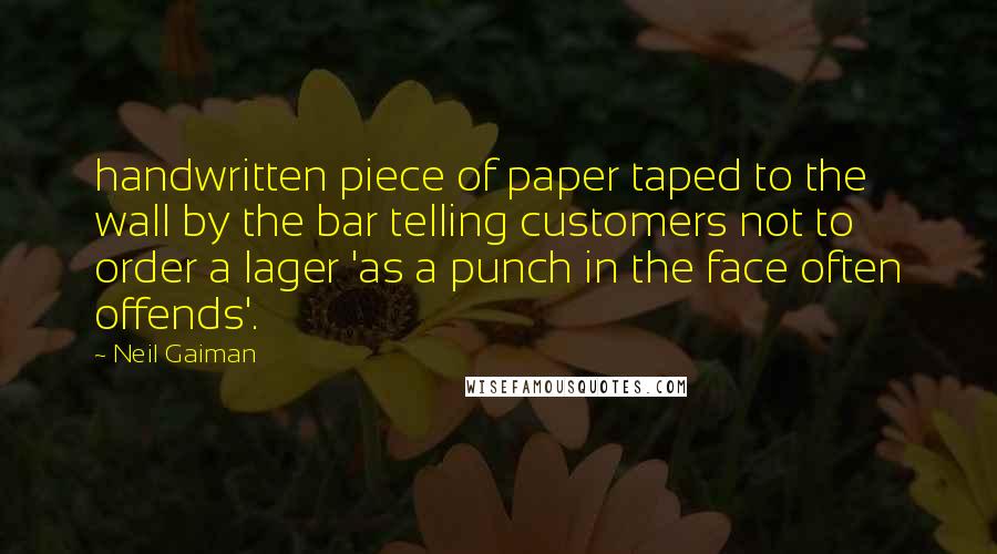 Neil Gaiman Quotes: handwritten piece of paper taped to the wall by the bar telling customers not to order a lager 'as a punch in the face often offends'.