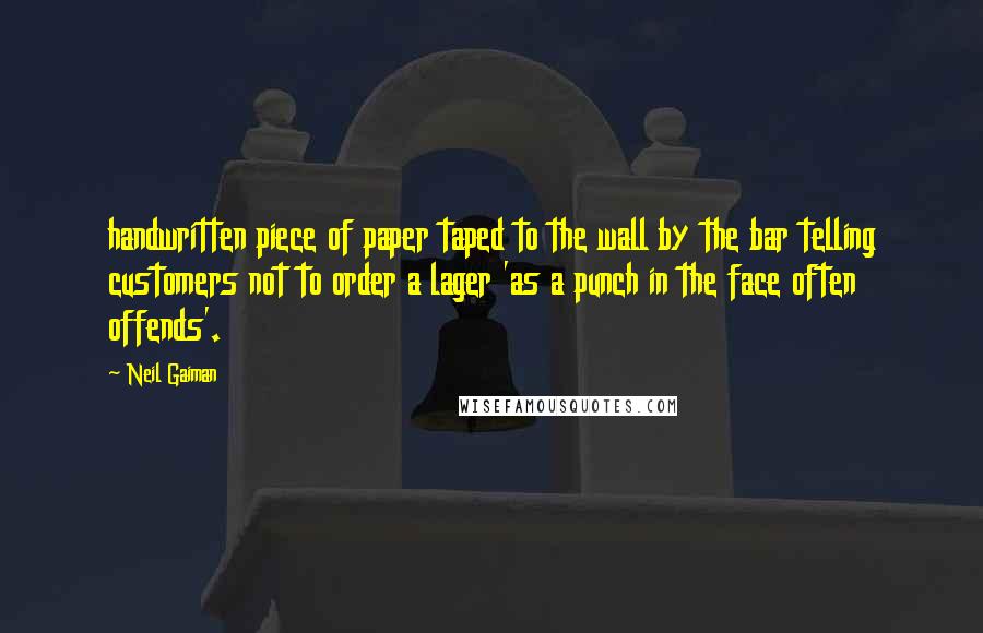 Neil Gaiman Quotes: handwritten piece of paper taped to the wall by the bar telling customers not to order a lager 'as a punch in the face often offends'.