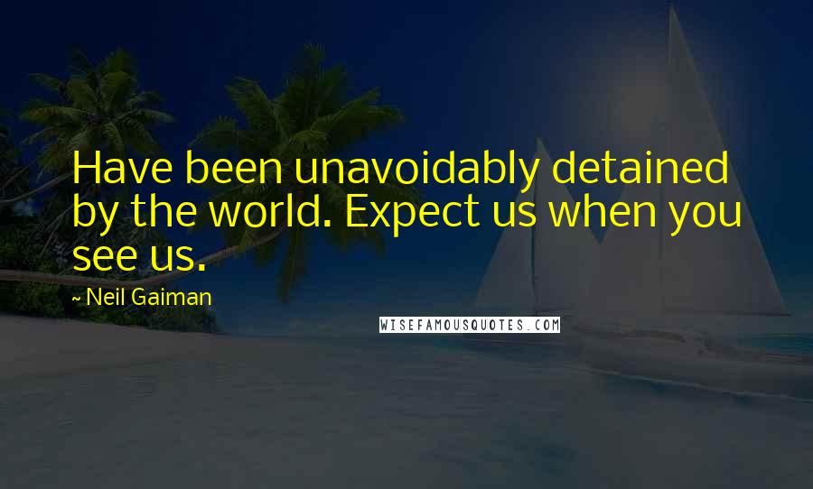 Neil Gaiman Quotes: Have been unavoidably detained by the world. Expect us when you see us.
