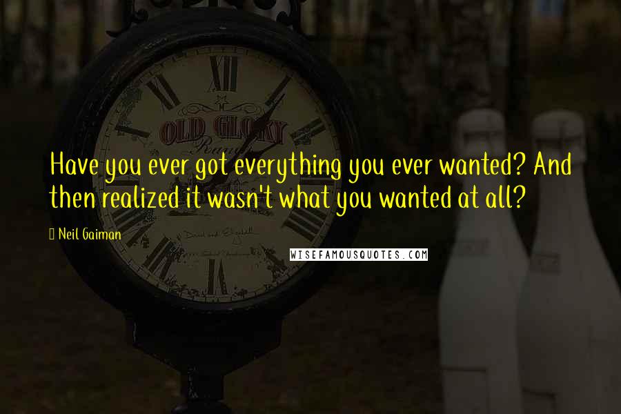 Neil Gaiman Quotes: Have you ever got everything you ever wanted? And then realized it wasn't what you wanted at all?