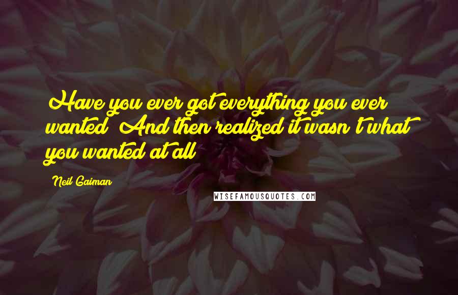 Neil Gaiman Quotes: Have you ever got everything you ever wanted? And then realized it wasn't what you wanted at all?