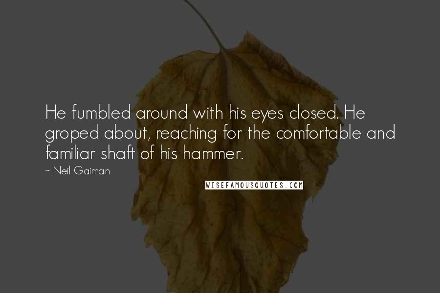 Neil Gaiman Quotes: He fumbled around with his eyes closed. He groped about, reaching for the comfortable and familiar shaft of his hammer.