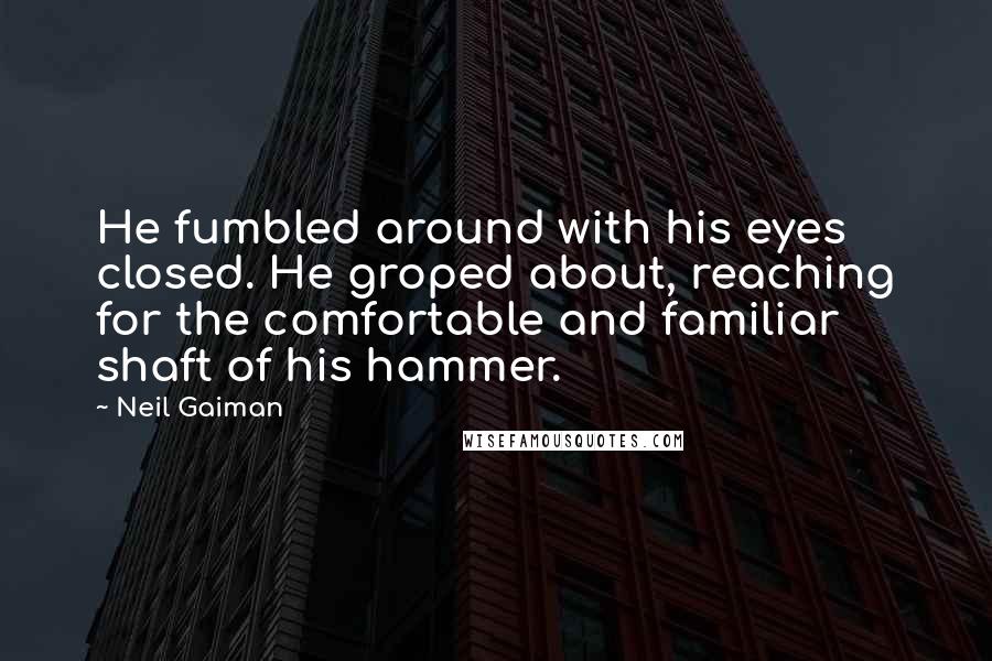 Neil Gaiman Quotes: He fumbled around with his eyes closed. He groped about, reaching for the comfortable and familiar shaft of his hammer.