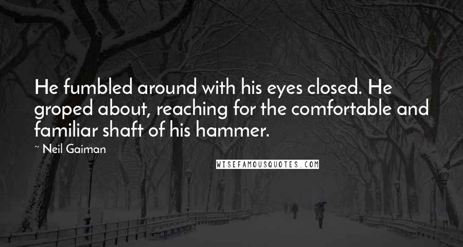 Neil Gaiman Quotes: He fumbled around with his eyes closed. He groped about, reaching for the comfortable and familiar shaft of his hammer.