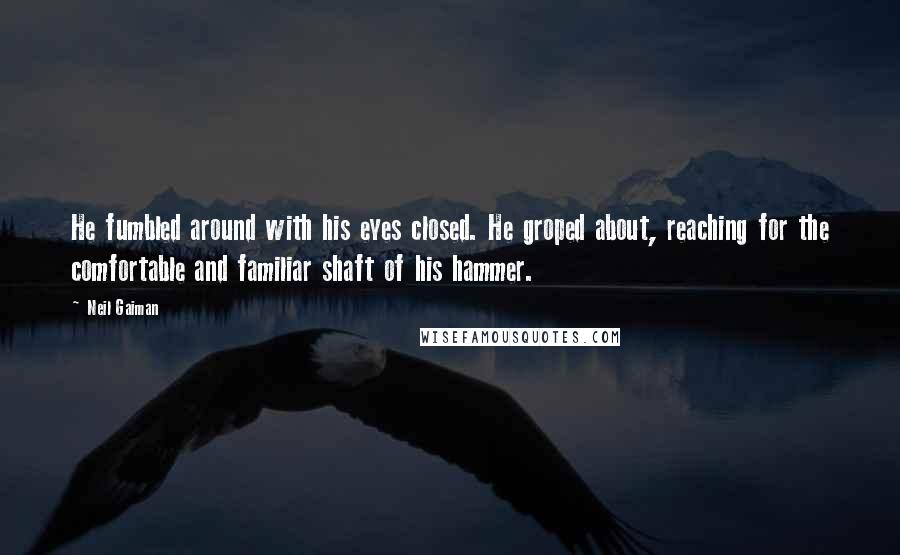 Neil Gaiman Quotes: He fumbled around with his eyes closed. He groped about, reaching for the comfortable and familiar shaft of his hammer.