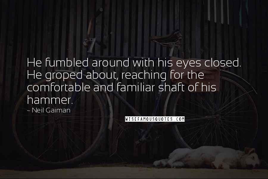 Neil Gaiman Quotes: He fumbled around with his eyes closed. He groped about, reaching for the comfortable and familiar shaft of his hammer.