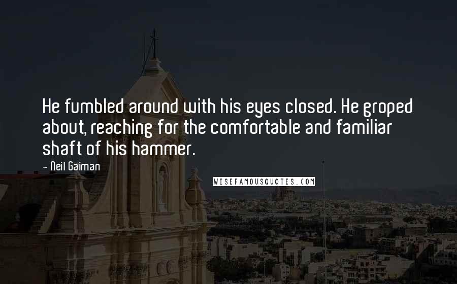 Neil Gaiman Quotes: He fumbled around with his eyes closed. He groped about, reaching for the comfortable and familiar shaft of his hammer.