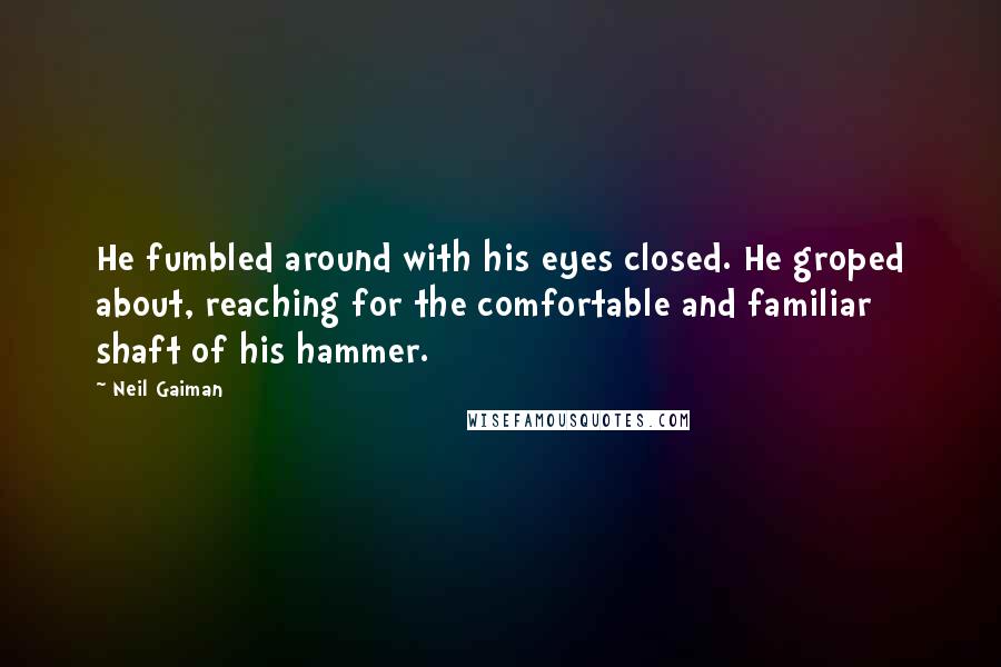 Neil Gaiman Quotes: He fumbled around with his eyes closed. He groped about, reaching for the comfortable and familiar shaft of his hammer.