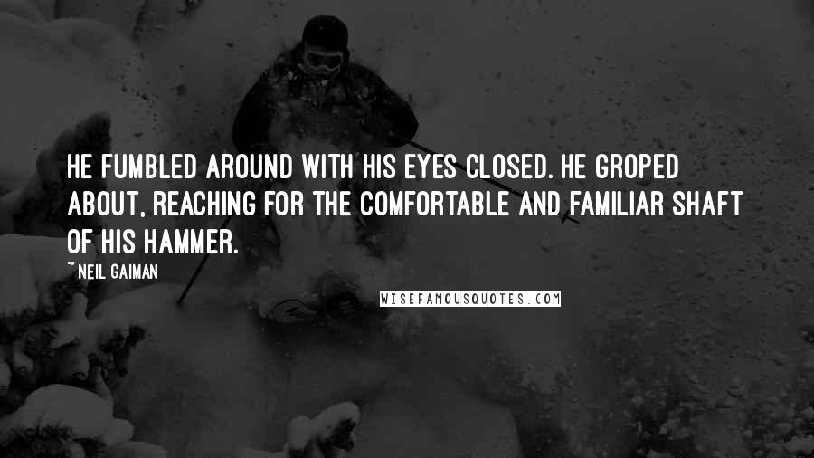 Neil Gaiman Quotes: He fumbled around with his eyes closed. He groped about, reaching for the comfortable and familiar shaft of his hammer.