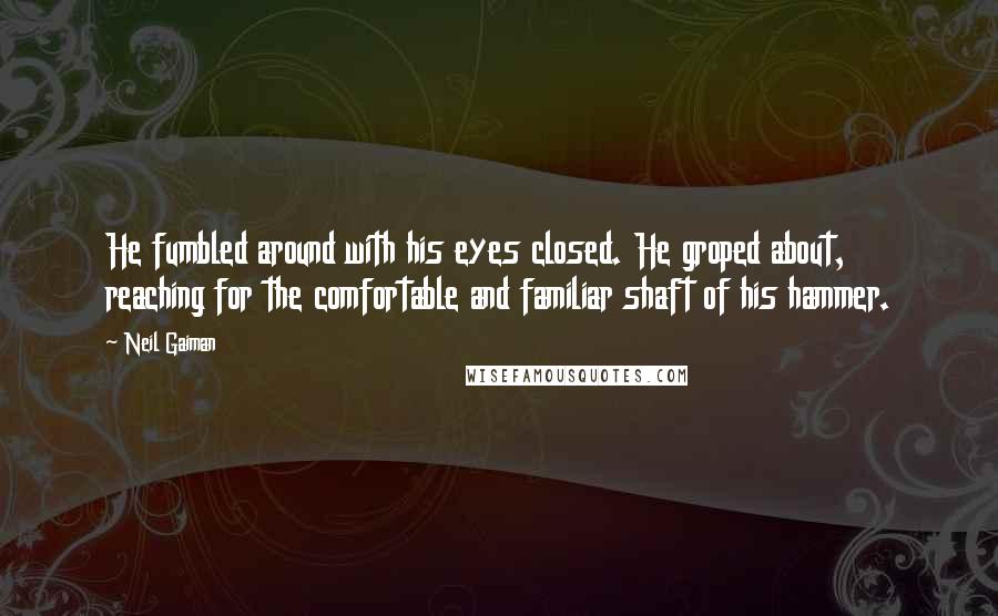 Neil Gaiman Quotes: He fumbled around with his eyes closed. He groped about, reaching for the comfortable and familiar shaft of his hammer.