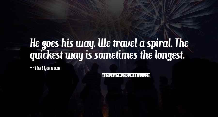 Neil Gaiman Quotes: He goes his way. We travel a spiral. The quickest way is sometimes the longest.