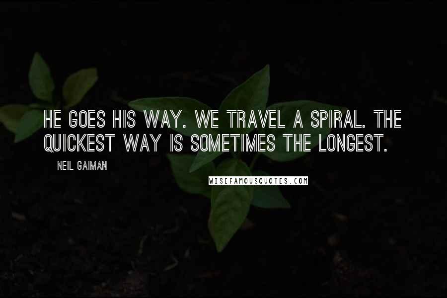 Neil Gaiman Quotes: He goes his way. We travel a spiral. The quickest way is sometimes the longest.