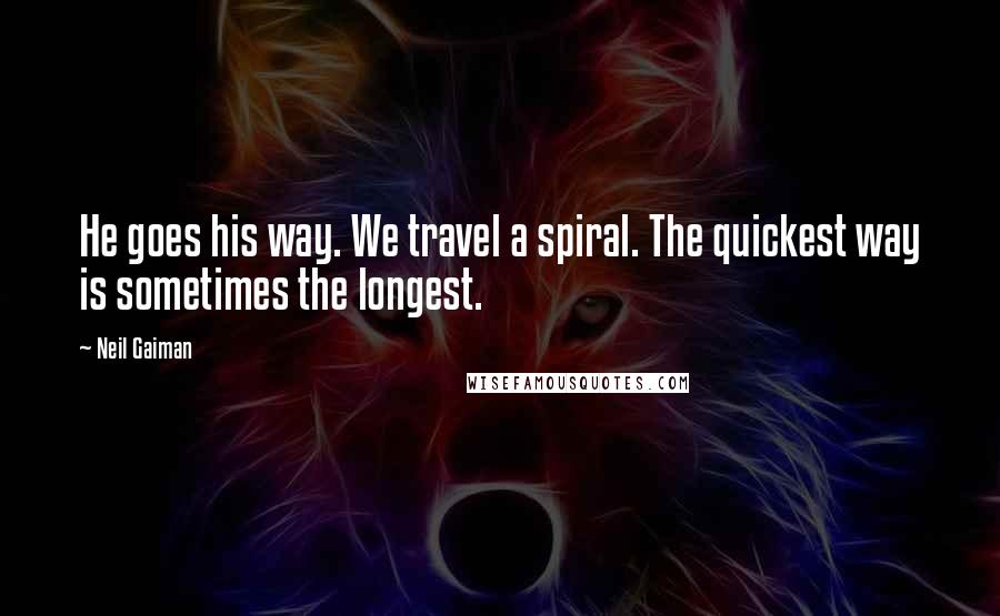 Neil Gaiman Quotes: He goes his way. We travel a spiral. The quickest way is sometimes the longest.