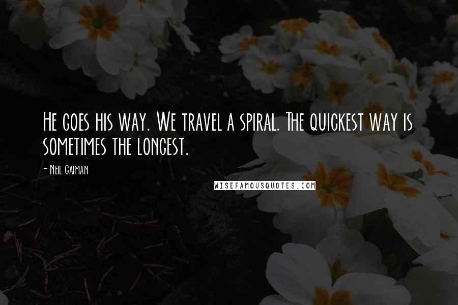 Neil Gaiman Quotes: He goes his way. We travel a spiral. The quickest way is sometimes the longest.