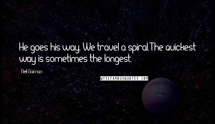 Neil Gaiman Quotes: He goes his way. We travel a spiral. The quickest way is sometimes the longest.