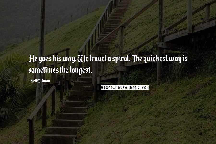 Neil Gaiman Quotes: He goes his way. We travel a spiral. The quickest way is sometimes the longest.