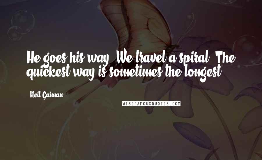 Neil Gaiman Quotes: He goes his way. We travel a spiral. The quickest way is sometimes the longest.