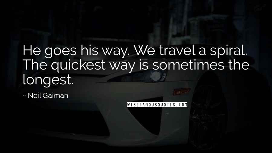 Neil Gaiman Quotes: He goes his way. We travel a spiral. The quickest way is sometimes the longest.