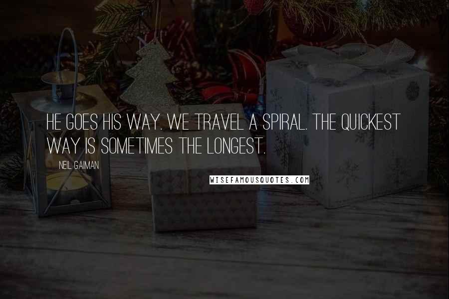 Neil Gaiman Quotes: He goes his way. We travel a spiral. The quickest way is sometimes the longest.