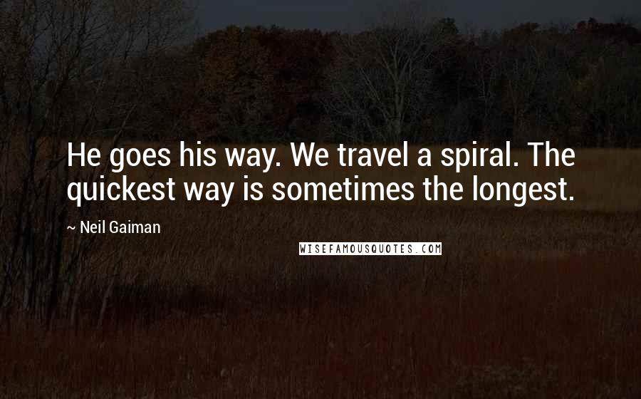 Neil Gaiman Quotes: He goes his way. We travel a spiral. The quickest way is sometimes the longest.