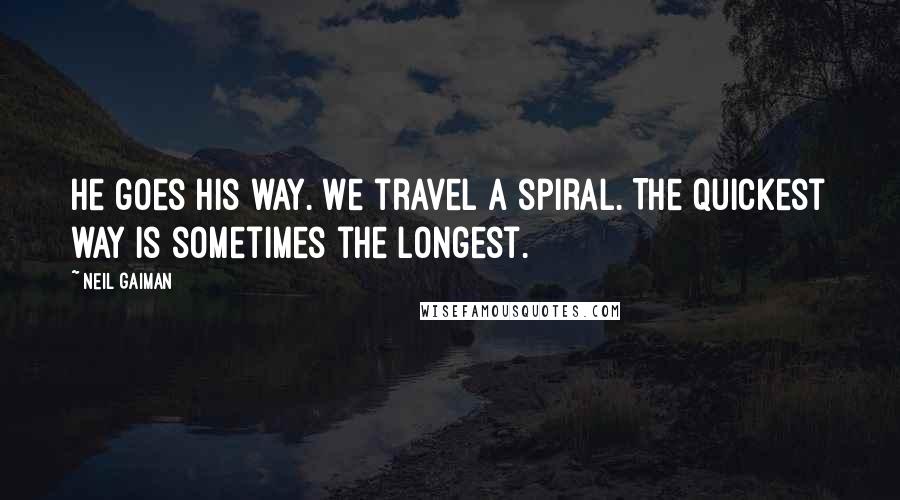 Neil Gaiman Quotes: He goes his way. We travel a spiral. The quickest way is sometimes the longest.