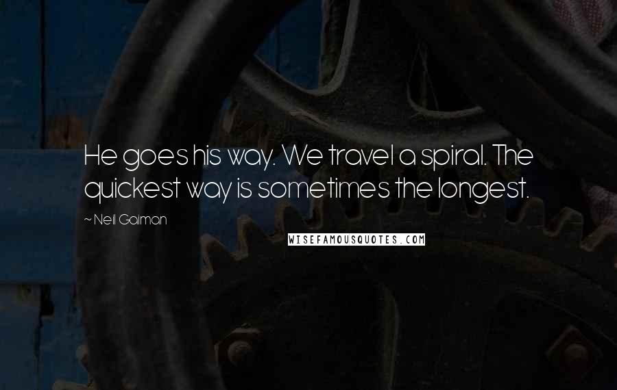 Neil Gaiman Quotes: He goes his way. We travel a spiral. The quickest way is sometimes the longest.