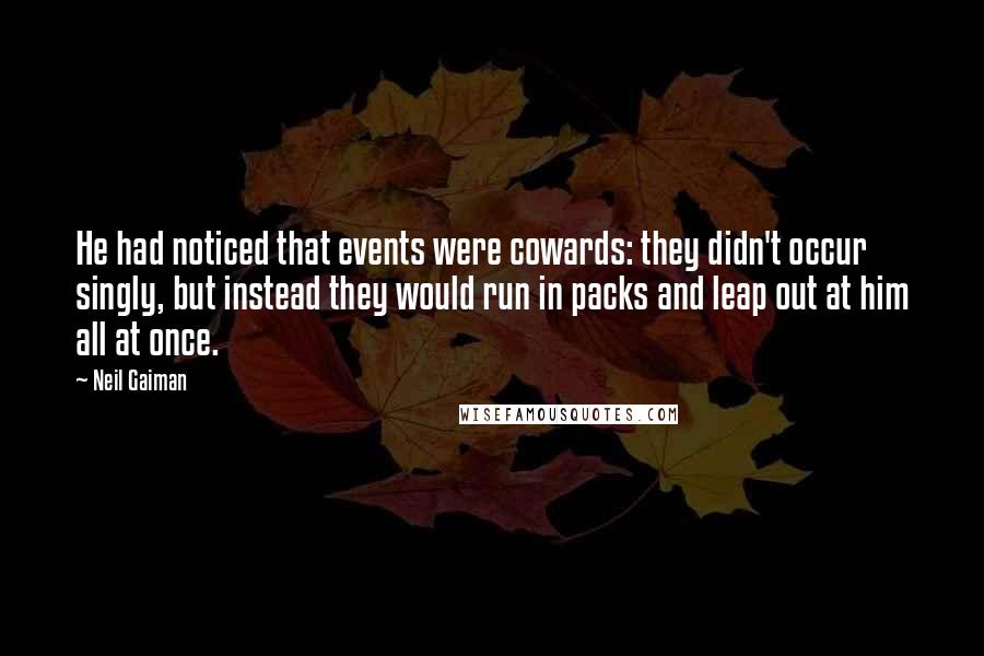 Neil Gaiman Quotes: He had noticed that events were cowards: they didn't occur singly, but instead they would run in packs and leap out at him all at once.
