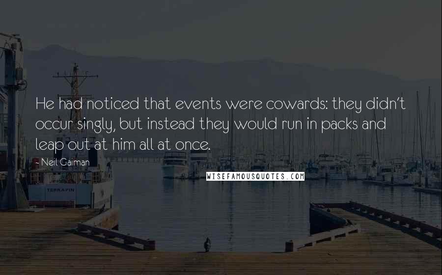 Neil Gaiman Quotes: He had noticed that events were cowards: they didn't occur singly, but instead they would run in packs and leap out at him all at once.