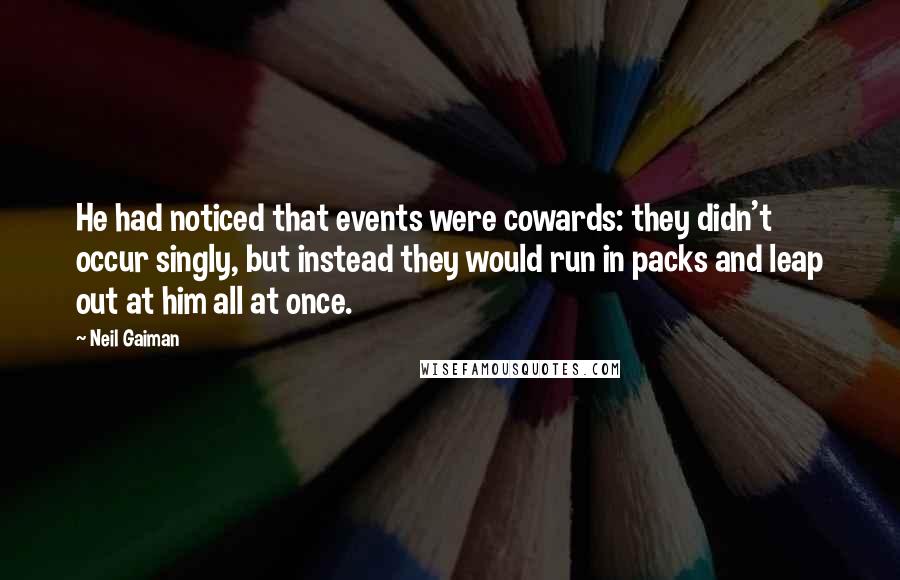 Neil Gaiman Quotes: He had noticed that events were cowards: they didn't occur singly, but instead they would run in packs and leap out at him all at once.