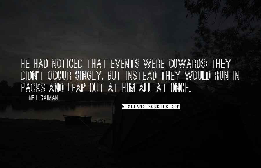 Neil Gaiman Quotes: He had noticed that events were cowards: they didn't occur singly, but instead they would run in packs and leap out at him all at once.