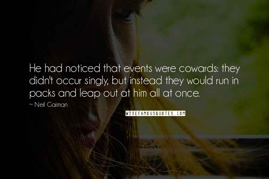 Neil Gaiman Quotes: He had noticed that events were cowards: they didn't occur singly, but instead they would run in packs and leap out at him all at once.