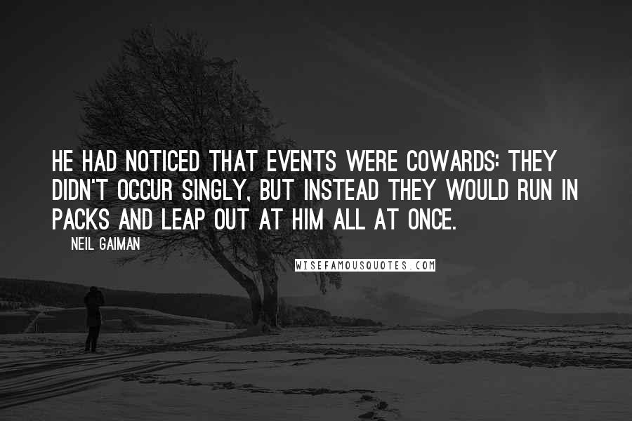 Neil Gaiman Quotes: He had noticed that events were cowards: they didn't occur singly, but instead they would run in packs and leap out at him all at once.