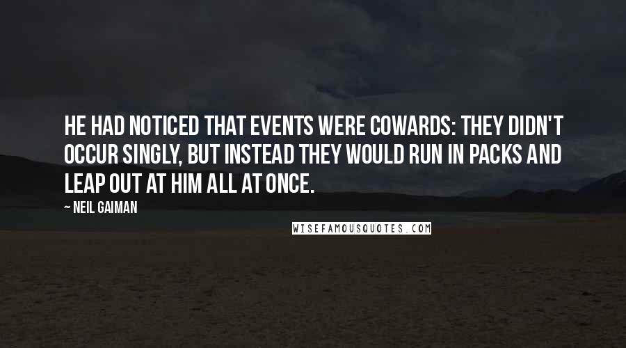 Neil Gaiman Quotes: He had noticed that events were cowards: they didn't occur singly, but instead they would run in packs and leap out at him all at once.