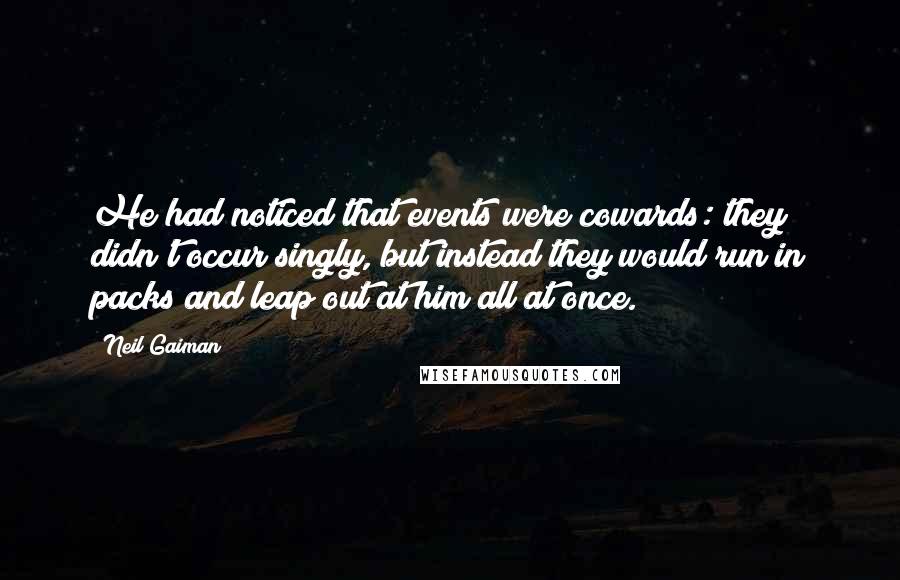 Neil Gaiman Quotes: He had noticed that events were cowards: they didn't occur singly, but instead they would run in packs and leap out at him all at once.