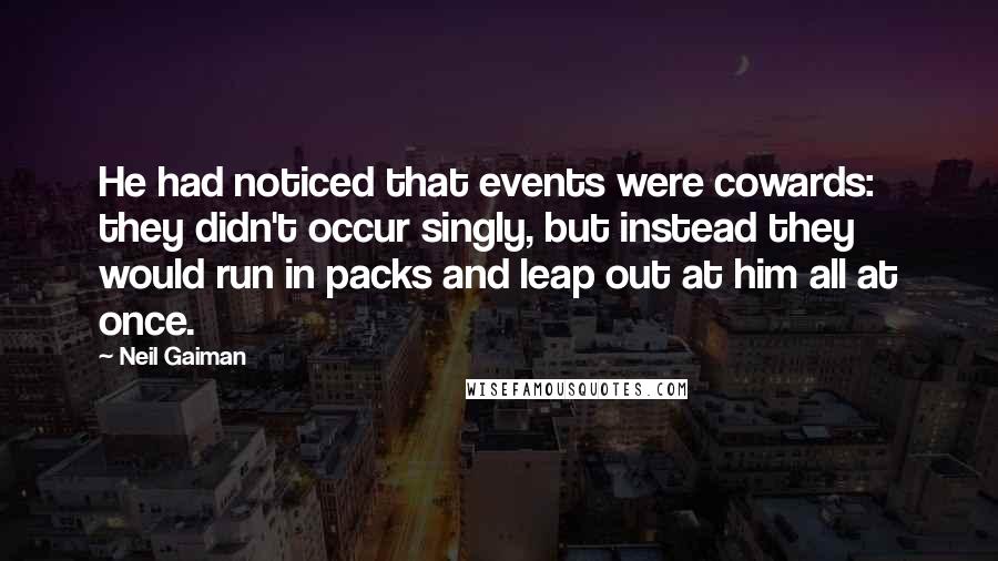 Neil Gaiman Quotes: He had noticed that events were cowards: they didn't occur singly, but instead they would run in packs and leap out at him all at once.