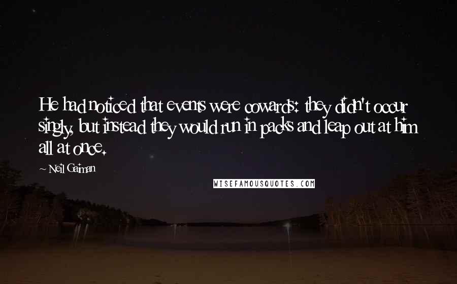 Neil Gaiman Quotes: He had noticed that events were cowards: they didn't occur singly, but instead they would run in packs and leap out at him all at once.