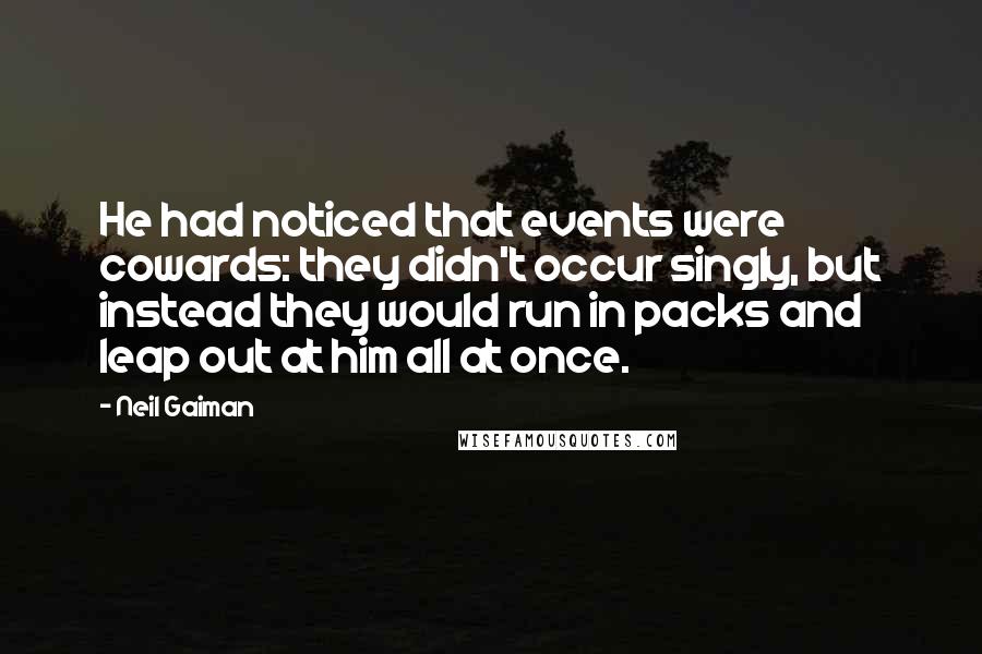 Neil Gaiman Quotes: He had noticed that events were cowards: they didn't occur singly, but instead they would run in packs and leap out at him all at once.