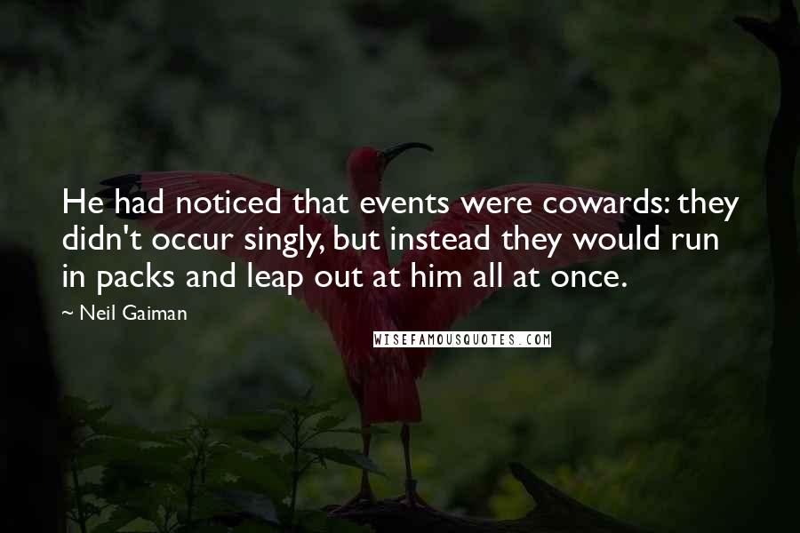 Neil Gaiman Quotes: He had noticed that events were cowards: they didn't occur singly, but instead they would run in packs and leap out at him all at once.