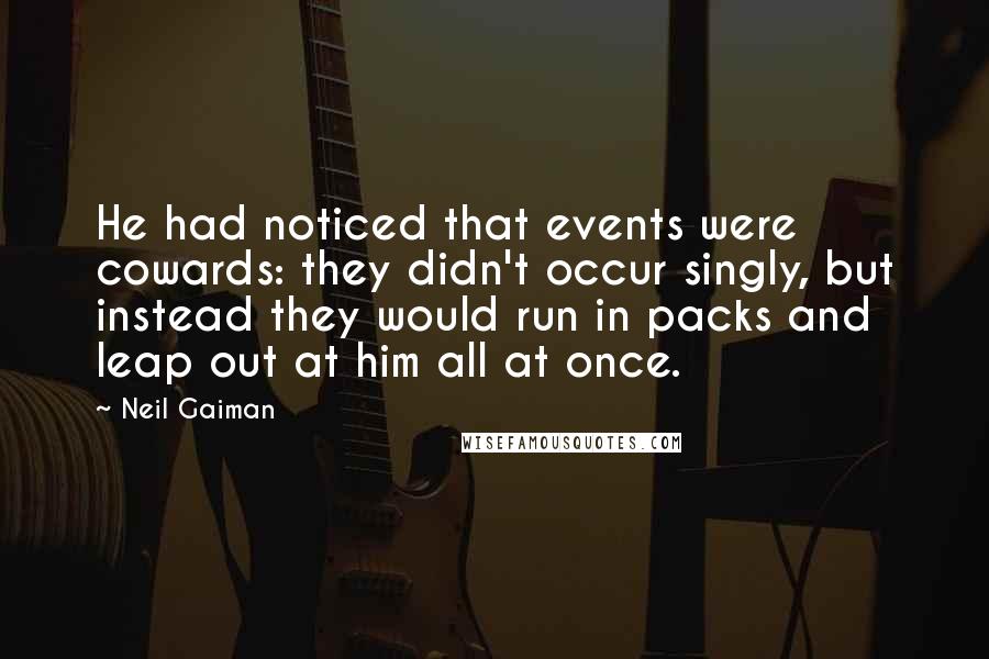 Neil Gaiman Quotes: He had noticed that events were cowards: they didn't occur singly, but instead they would run in packs and leap out at him all at once.