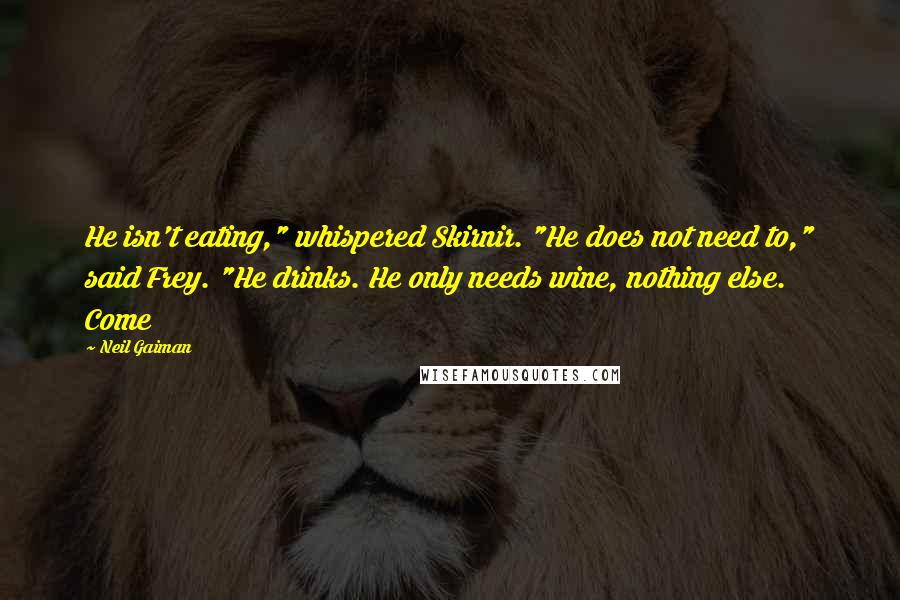 Neil Gaiman Quotes: He isn't eating," whispered Skirnir. "He does not need to," said Frey. "He drinks. He only needs wine, nothing else. Come