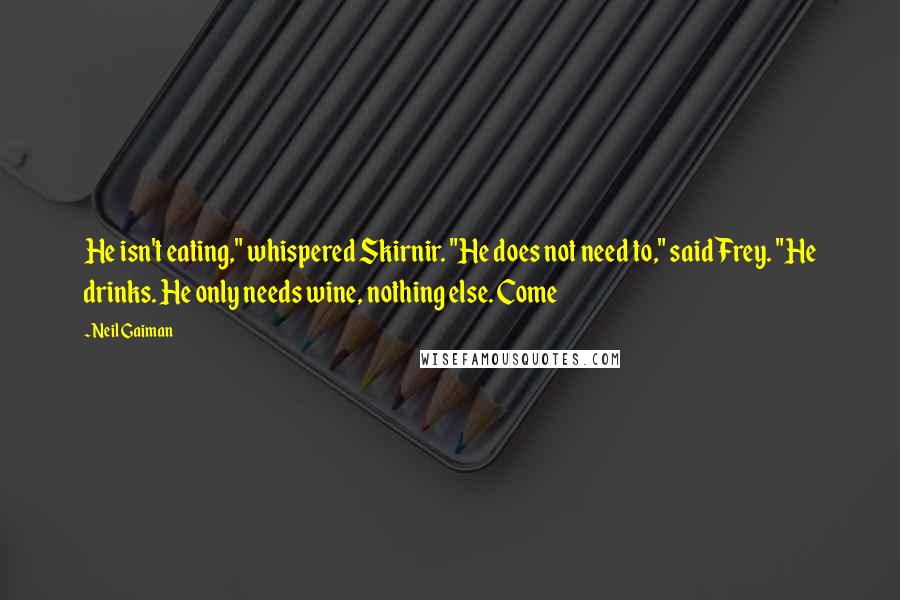 Neil Gaiman Quotes: He isn't eating," whispered Skirnir. "He does not need to," said Frey. "He drinks. He only needs wine, nothing else. Come