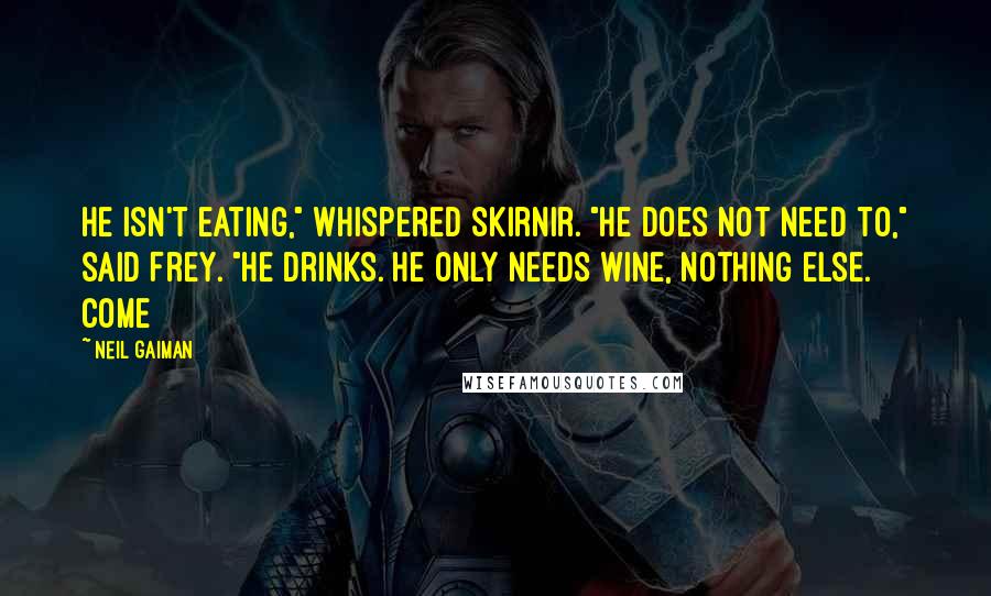 Neil Gaiman Quotes: He isn't eating," whispered Skirnir. "He does not need to," said Frey. "He drinks. He only needs wine, nothing else. Come