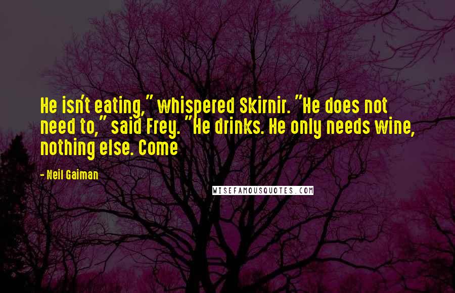 Neil Gaiman Quotes: He isn't eating," whispered Skirnir. "He does not need to," said Frey. "He drinks. He only needs wine, nothing else. Come