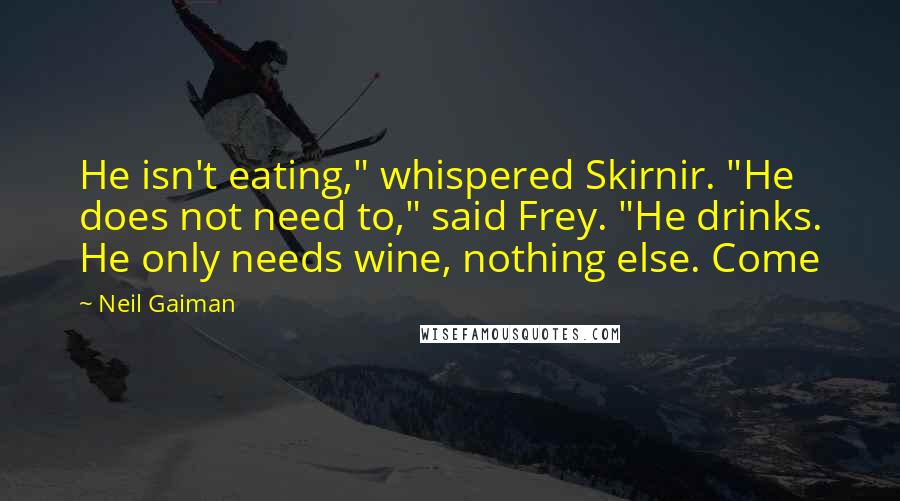 Neil Gaiman Quotes: He isn't eating," whispered Skirnir. "He does not need to," said Frey. "He drinks. He only needs wine, nothing else. Come