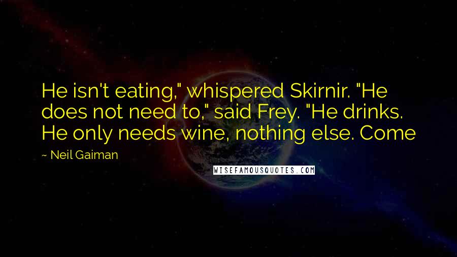 Neil Gaiman Quotes: He isn't eating," whispered Skirnir. "He does not need to," said Frey. "He drinks. He only needs wine, nothing else. Come