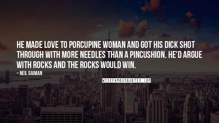 Neil Gaiman Quotes: He made love to Porcupine Woman and got his dick shot through with more needles than a pincushion. He'd argue with rocks and the rocks would win.